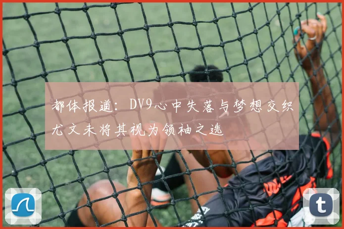都体报道：DV9心中失落与梦想交织尤文未将其视为领袖之选