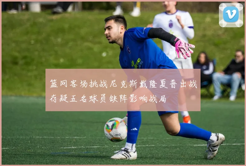 篮网客场挑战尼克斯戴隆夏普出战存疑五名球员缺阵影响战局