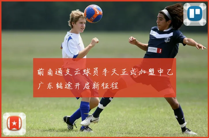 前南通支云球员李天正式加盟中乙广东铭途开启新征程