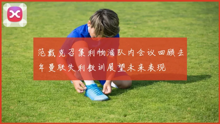范戴克召集利物浦队内会议回顾去年曼联失利教训展望未来表现