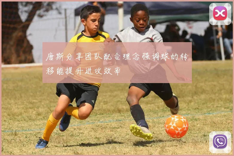 唐斯分享团队配合理念强调球的转移能提升进攻效率