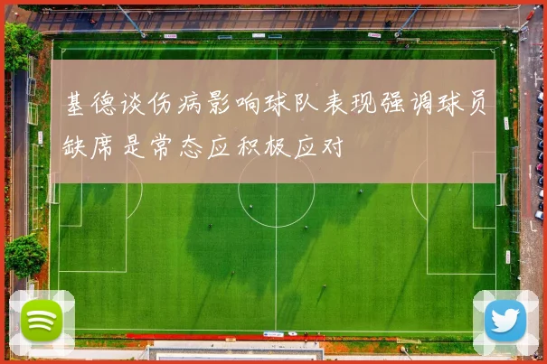 基德谈伤病影响球队表现强调球员缺席是常态应积极应对