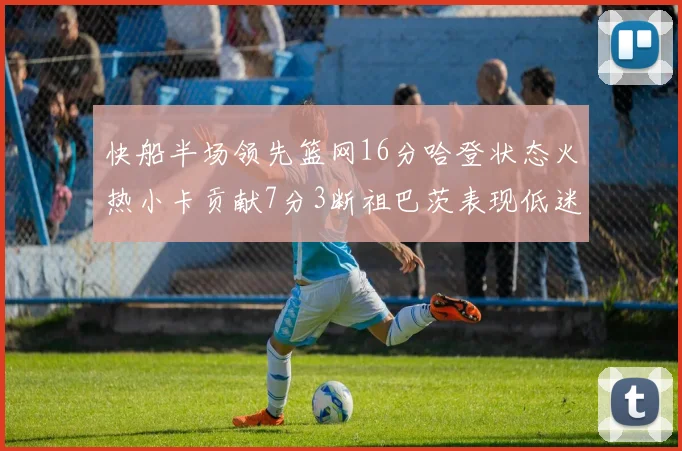 快船半场领先篮网16分哈登状态火热小卡贡献7分3断祖巴茨表现低迷