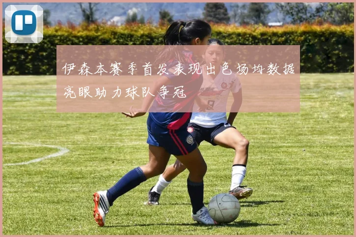 伊森本赛季首发表现出色场均数据亮眼助力球队争冠