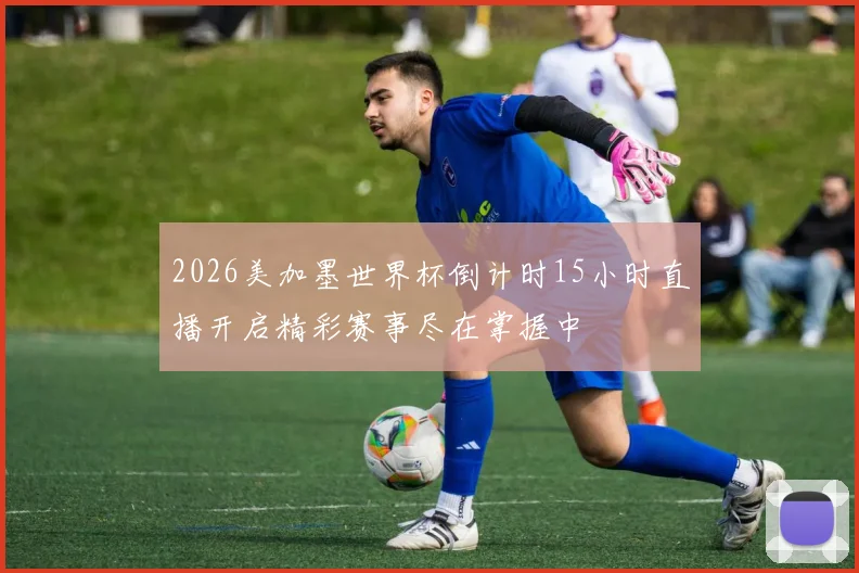 2026美加墨世界杯倒计时15小时直播开启精彩赛事尽在掌握中