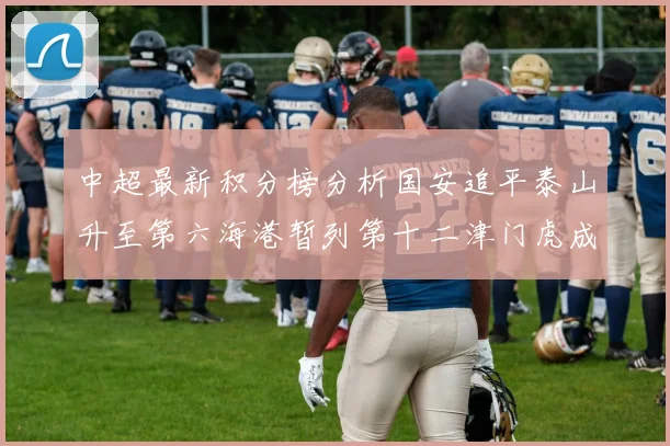 中超最新积分榜分析国安追平泰山升至第六海港暂列第十二津门虎成功摆脱垫底困境