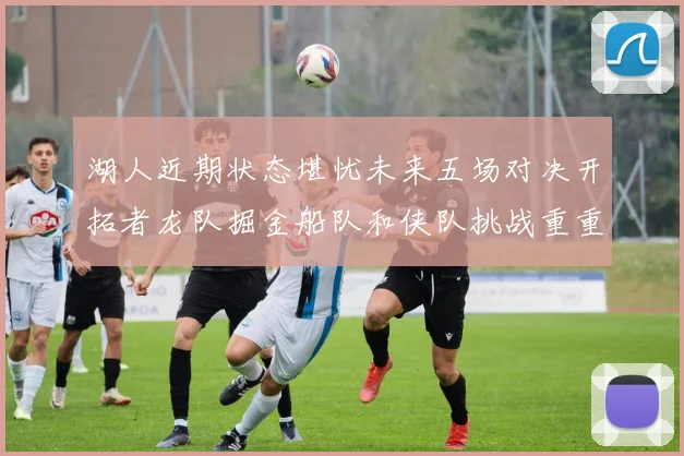 湖人近期状态堪忧未来五场对决开拓者龙队掘金船队和侠队挑战重重