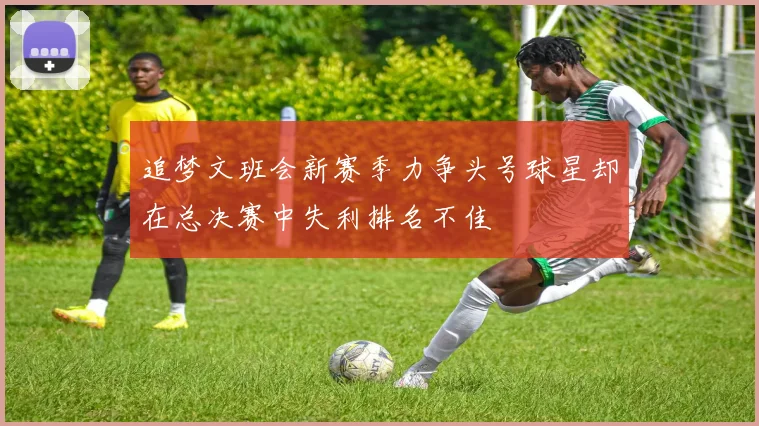 追梦文班会新赛季力争头号球星却在总决赛中失利排名不佳