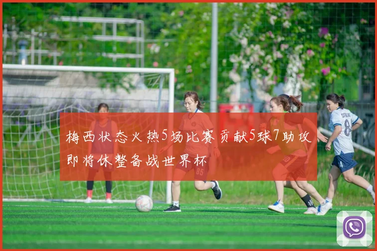 梅西状态火热5场比赛贡献5球7助攻即将休整备战世界杯