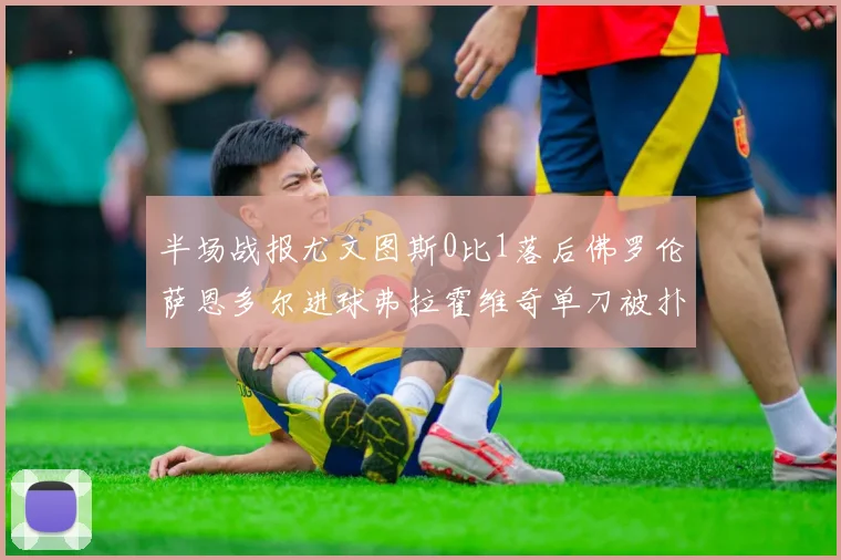 半场战报尤文图斯0比1落后佛罗伦萨恩多尔进球弗拉霍维奇单刀被扑救
