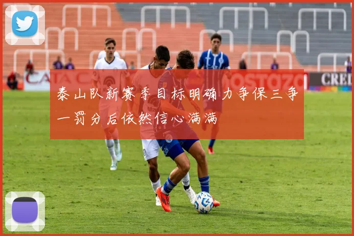 泰山队新赛季目标明确力争保三争一罚分后依然信心满满