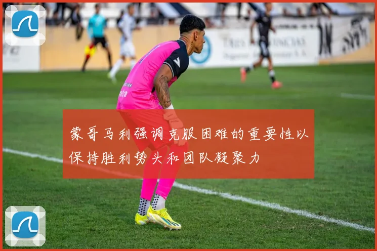 蒙哥马利强调克服困难的重要性以保持胜利势头和团队凝聚力