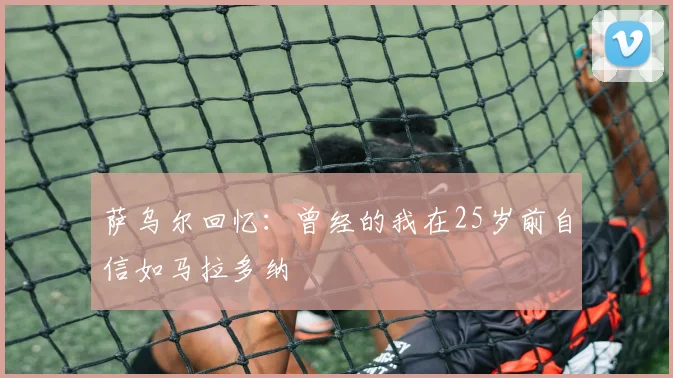 萨乌尔回忆：曾经的我在25岁前自信如马拉多纳