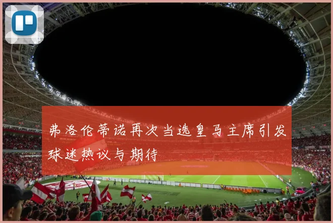 弗洛伦蒂诺再次当选皇马主席引发球迷热议与期待