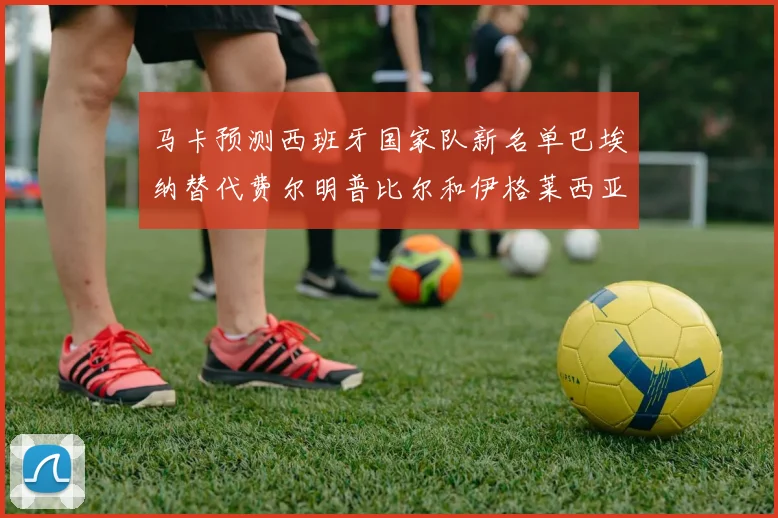 马卡预测西班牙国家队新名单巴埃纳替代费尔明普比尔和伊格莱西亚斯入选