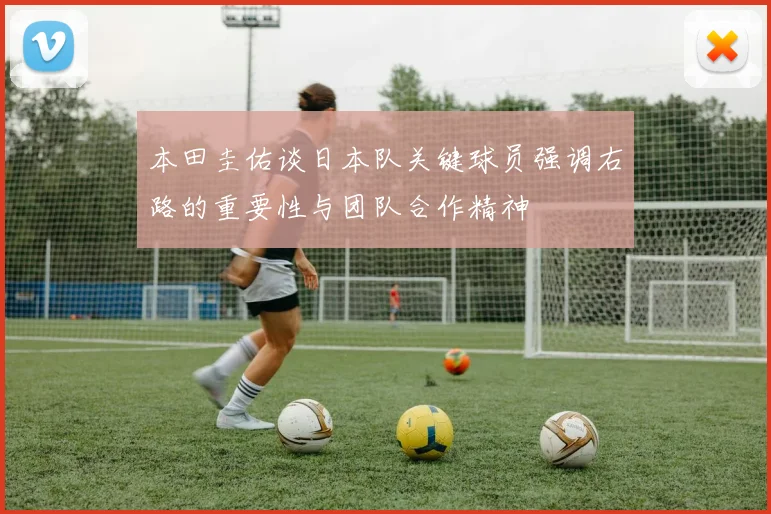 本田圭佑谈日本队关键球员强调右路的重要性与团队合作精神