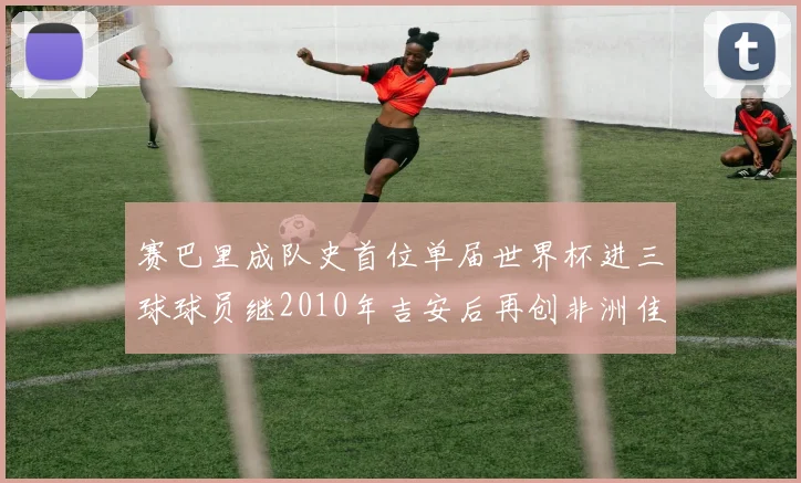 赛巴里成队史首位单届世界杯进三球球员继2010年吉安后再创非洲佳绩