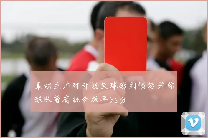 莱切主帅对开场失球感到愤怒并称球队曾有机会扳平比分