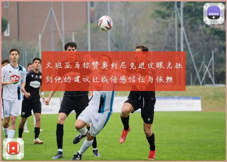 文班亚马称赞奥利尼克进攻眼光独到他的建议让我倍感信任与依赖