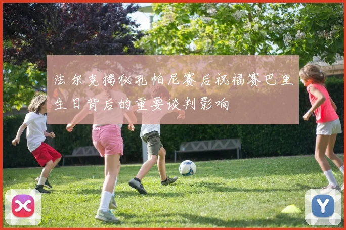 法尔克揭秘孔帕尼赛后祝福赛巴里生日背后的重要谈判影响