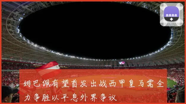 姆巴佩有望首发出战西甲皇马需全力争胜以平息外界争议