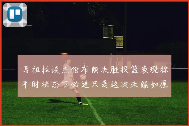 马祖拉谈杰伦布朗决胜投篮表现称平时状态下必进只是这次未能如愿