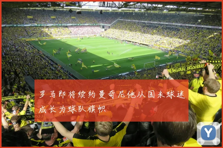 罗马即将续约曼奇尼他从国米球迷成长为球队旗帜