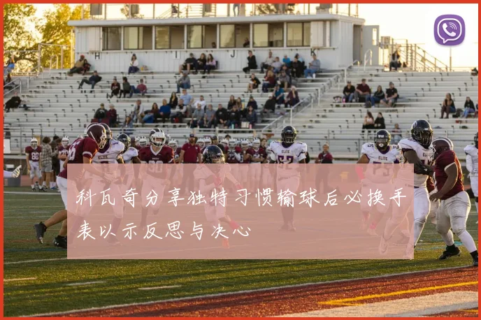 科瓦奇分享独特习惯输球后必换手表以示反思与决心