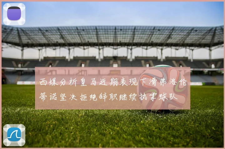 西媒分析皇马近期表现下滑弗洛伦蒂诺坚决拒绝辞职继续执掌球队
