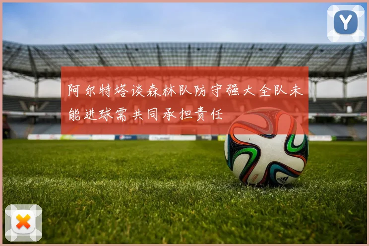 阿尔特塔谈森林队防守强大全队未能进球需共同承担责任
