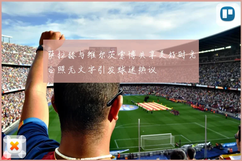 萨拉赫与维尔茨索博共享美好时光合照无文字引发球迷热议
