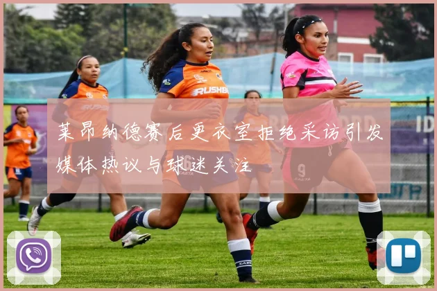 莱昂纳德赛后更衣室拒绝采访引发媒体热议与球迷关注