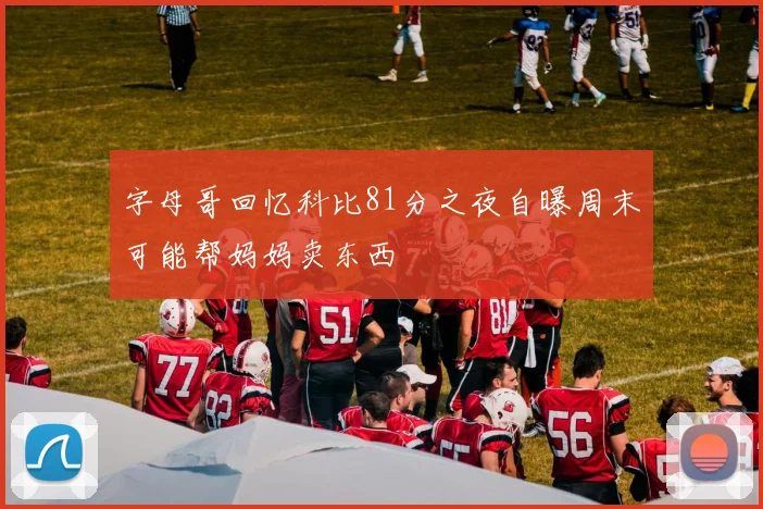 字母哥回忆科比81分之夜自曝周末可能帮妈妈卖东西